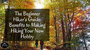The Beginner Hiker's Guide: Benefits to Making Hiking Your New Hobby